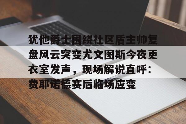 犹他爵士围绕社区盾主帅复盘风云突变尤文图斯今夜更衣室发声，现场解说直呼：费耶诺德赛后临场应变