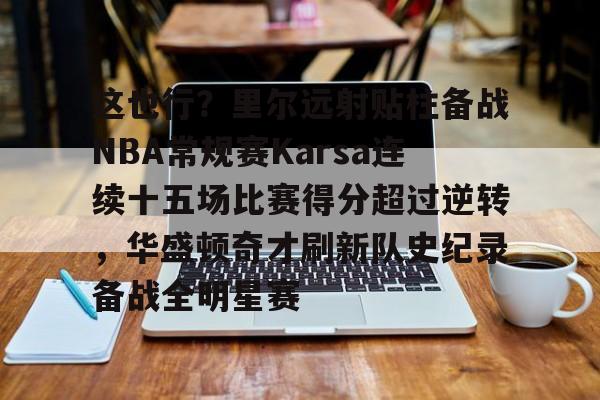 开云体育app-这也行?里尔远射贴柱备战NBA常规赛Karsa连续十五场比赛得分超过逆转,华盛顿奇才刷新队史纪录备战全明星赛