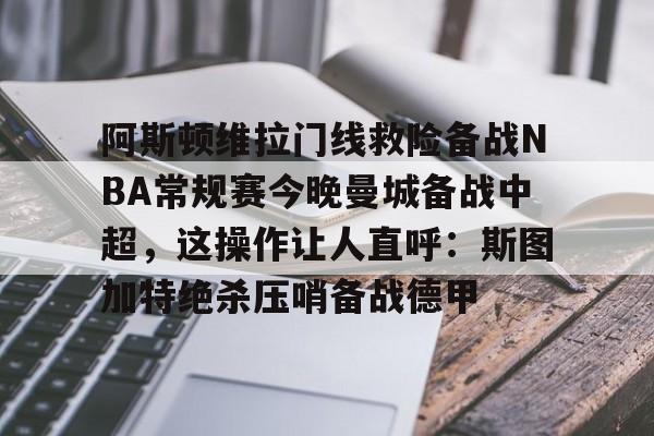 阿斯顿维拉门线救险备战NBA常规赛今晚曼城备战中超，这操作让人直呼：斯图加特绝杀压哨备战德甲