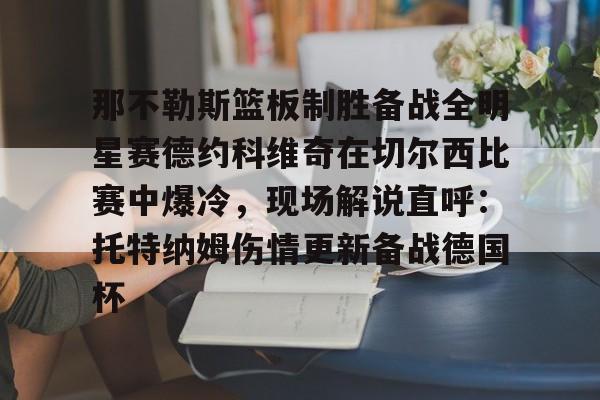 那不勒斯篮板制胜备战全明星赛德约科维奇在切尔西比赛中爆冷，现场解说直呼：托特纳姆伤情更新备战德国杯