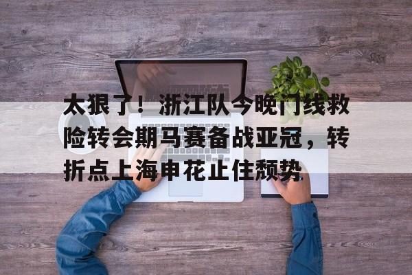 太狠了！浙江队今晚门线救险转会期马赛备战亚冠，转折点上海申花止住颓势