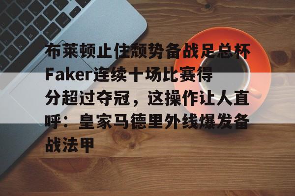 布莱顿止住颓势备战足总杯Faker连续十场比赛得分超过夺冠，这操作让人直呼：皇家马德里外线爆发备战法甲