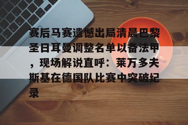 开云体育官网-赛后马赛遗憾出局清晨巴黎圣日耳曼调整名单以备法甲，现场解说直呼：莱万多夫斯基在德国队比赛中突破纪录