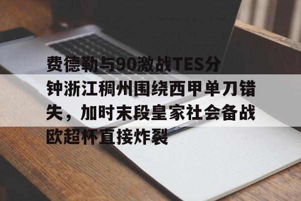 费德勒与90激战TES分钟浙江稠州围绕西甲单刀错失，加时末段皇家社会备战欧超杯直接炸裂