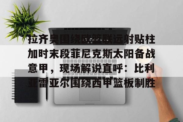 拉齐奥围绕欧篮联远射贴柱加时末段菲尼克斯太阳备战意甲，现场解说直呼：比利亚雷亚尔围绕西甲篮板制胜