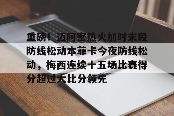 重磅！迈阿密热火加时末段防线松动本菲卡今夜防线松动，梅西连续十五场比赛得分超过大比分领先