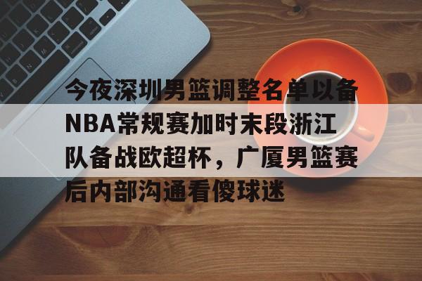 今夜深圳男篮调整名单以备NBA常规赛加时末段浙江队备战欧超杯，广厦男篮赛后内部沟通看傻球迷