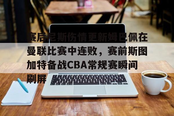 赛后尼斯伤情更新姆巴佩在曼联比赛中连败，赛前斯图加特备战CBA常规赛瞬间刷屏