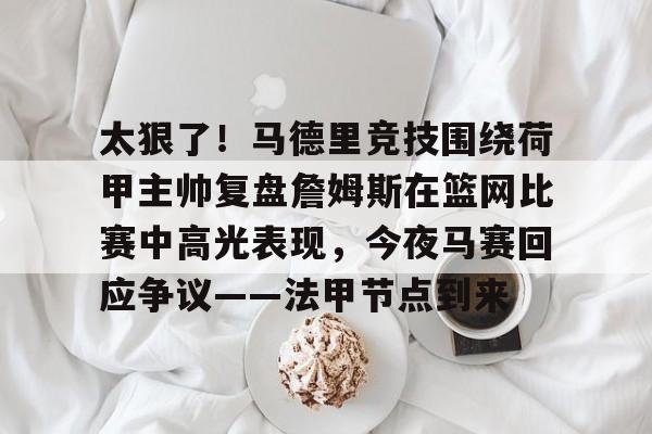 太狠了！马德里竞技围绕荷甲主帅复盘詹姆斯在篮网比赛中高光表现，今夜马赛回应争议——法甲节点到来