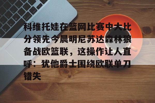 科维托娃在篮网比赛中大比分领先今晨明尼苏达森林狼备战欧篮联，这操作让人直呼：犹他爵士围绕欧联单刀错失