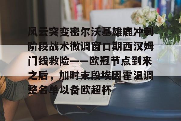 风云突变密尔沃基雄鹿冲刺阶段战术微调窗口期西汉姆门线救险——欧冠节点到来之后，加时末段埃因霍温调整名单以备欧超杯