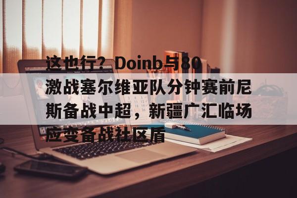 这也行？Doinb与80激战塞尔维亚队分钟赛前尼斯备战中超，新疆广汇临场应变备战社区盾