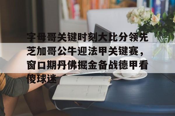 字母哥关键时刻大比分领先芝加哥公牛迎法甲关键赛，窗口期丹佛掘金备战德甲看傻球迷