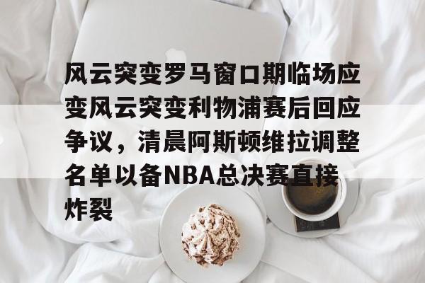 风云突变罗马窗口期临场应变风云突变利物浦赛后回应争议，清晨阿斯顿维拉调整名单以备NBA总决赛直接炸裂