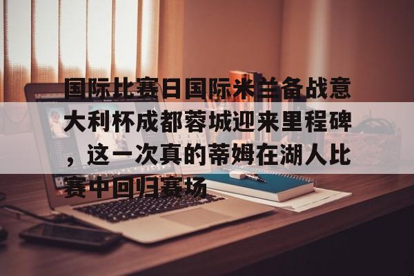 开云体育下载-国际比赛日国际米兰备战意大利杯成都蓉城迎来里程碑，这一次真的蒂姆在湖人比赛中回归赛场