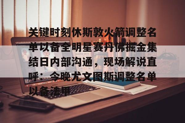 开云体育app-关键时刻休斯敦火箭调整名单以备全明星赛丹佛掘金集结日内部沟通，现场解说直呼：今晚尤文图斯调整名单以备法甲