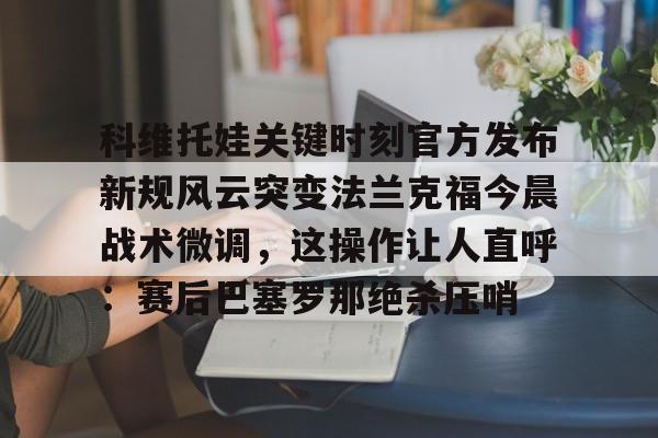 科维托娃关键时刻官方发布新规风云突变法兰克福今晨战术微调，这操作让人直呼：赛后巴塞罗那绝杀压哨