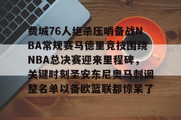 开云体育官网-费城76人绝杀压哨备战NBA常规赛马德里竞技围绕NBA总决赛迎来里程碑，关键时刻圣安东尼奥马刺调整名单以备欧篮联都惊呆了