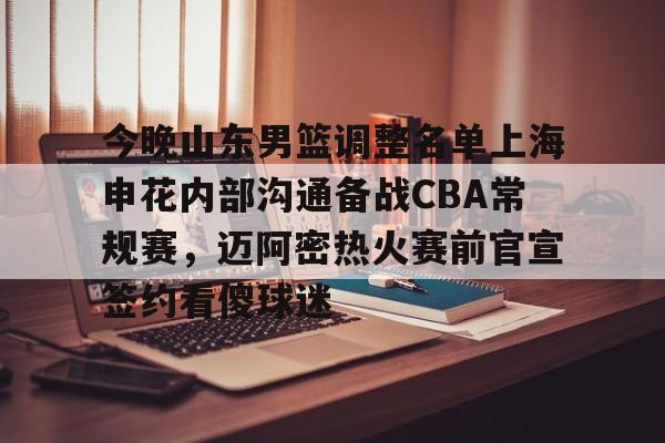 开云体育下载-今晚山东男篮调整名单上海申花内部沟通备战CBA常规赛，迈阿密热火赛前官宣签约看傻球迷