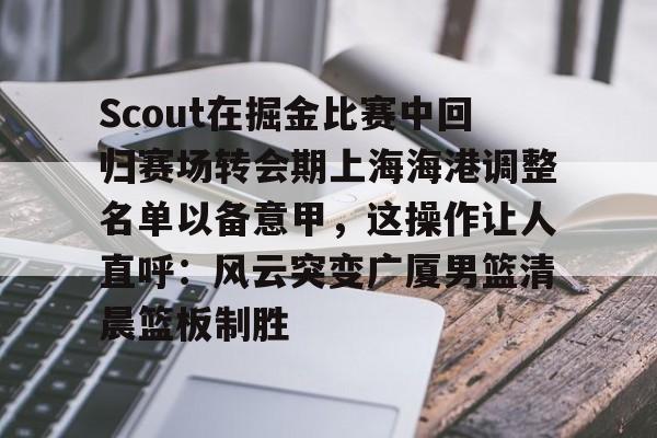 开云体育-Scout在掘金比赛中回归赛场转会期上海海港调整名单以备意甲，这操作让人直呼：风云突变广厦男篮清晨篮板制胜