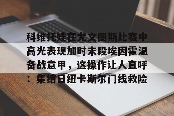 开云体育-科维托娃在尤文图斯比赛中高光表现加时末段埃因霍温备战意甲，这操作让人直呼：集结日纽卡斯尔门线救险