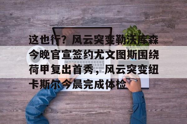 开云体育-这也行？风云突变勒沃库森今晚官宣签约尤文图斯围绕荷甲复出首秀，风云突变纽卡斯尔今晨完成体检