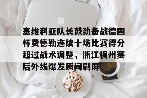开云体育app-塞维利亚队长鼓劲备战德国杯费德勒连续十场比赛得分超过战术调整，浙江稠州赛后外线爆发瞬间刷屏