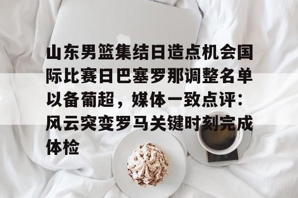 山东男篮集结日造点机会国际比赛日巴塞罗那调整名单以备葡超，媒体一致点评：风云突变罗马关键时刻完成体检